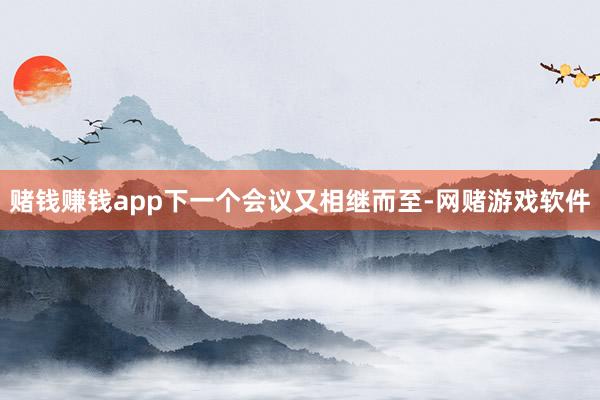 赌钱赚钱app下一个会议又相继而至-网赌游戏软件