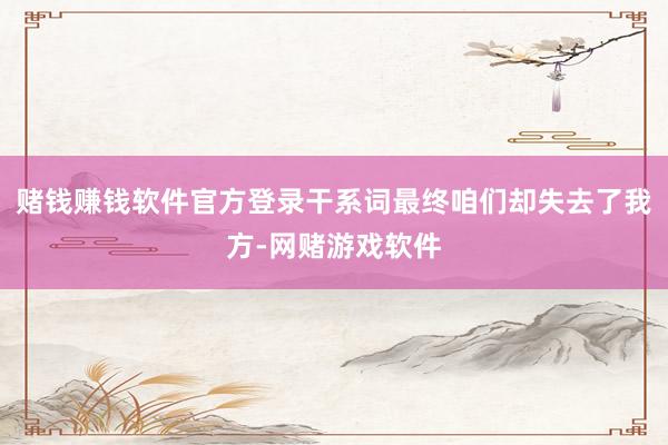 赌钱赚钱软件官方登录干系词最终咱们却失去了我方-网赌游戏软件