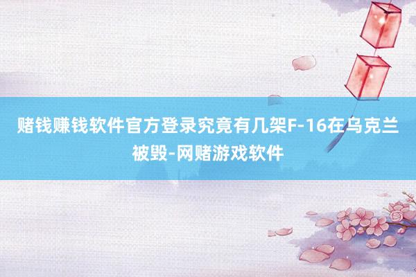 赌钱赚钱软件官方登录究竟有几架F-16在乌克兰被毁-网赌游戏软件