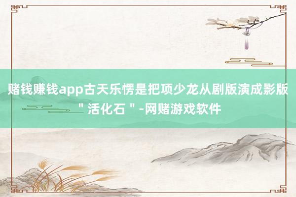 赌钱赚钱app古天乐愣是把项少龙从剧版演成影版＂活化石＂-网赌游戏软件