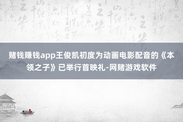 赌钱赚钱app王俊凯初度为动画电影配音的《本领之子》已举行首映礼-网赌游戏软件