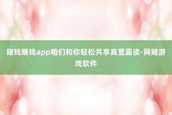 赌钱赚钱app咱们和你轻松共享真显露读-网赌游戏软件