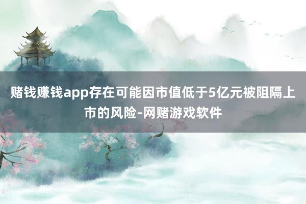 赌钱赚钱app存在可能因市值低于5亿元被阻隔上市的风险-网赌游戏软件