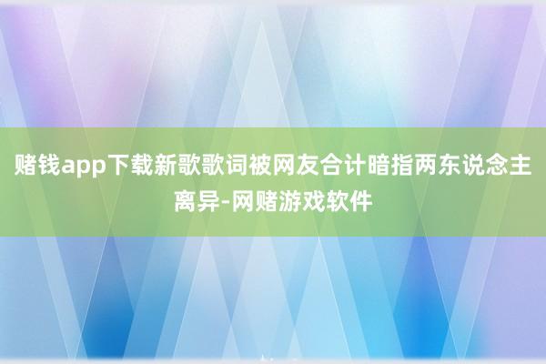 赌钱app下载新歌歌词被网友合计暗指两东说念主离异-网赌游戏软件
