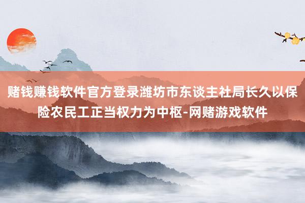 赌钱赚钱软件官方登录潍坊市东谈主社局长久以保险农民工正当权力为中枢-网赌游戏软件