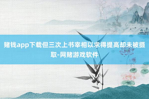 赌钱app下载但三次上书宰相以求得提高却未被摄取-网赌游戏软件