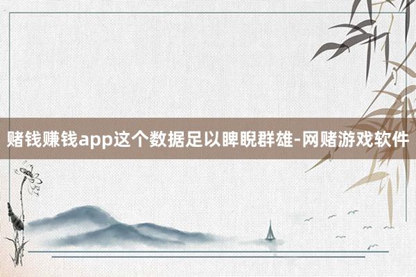 赌钱赚钱app这个数据足以睥睨群雄-网赌游戏软件