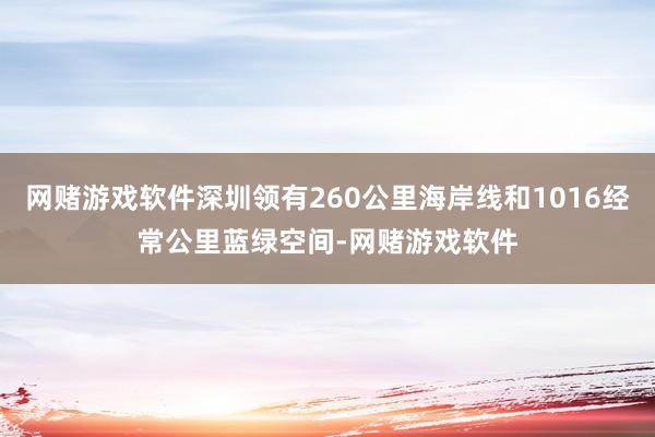 网赌游戏软件深圳领有260公里海岸线和1016经常公里蓝绿空间-网赌游戏软件