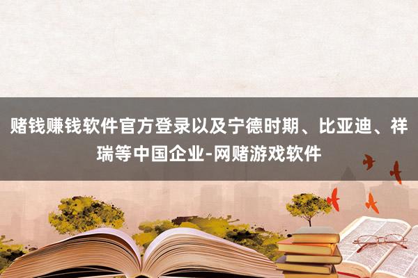 赌钱赚钱软件官方登录以及宁德时期、比亚迪、祥瑞等中国企业-网赌游戏软件