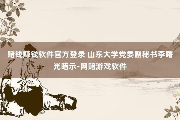 赌钱赚钱软件官方登录 山东大学党委副秘书李曙光暗示-网赌游戏软件