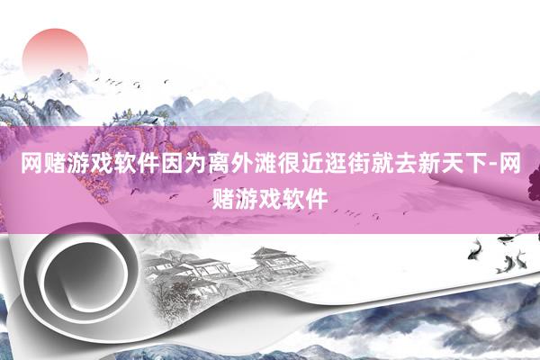 网赌游戏软件因为离外滩很近逛街就去新天下-网赌游戏软件