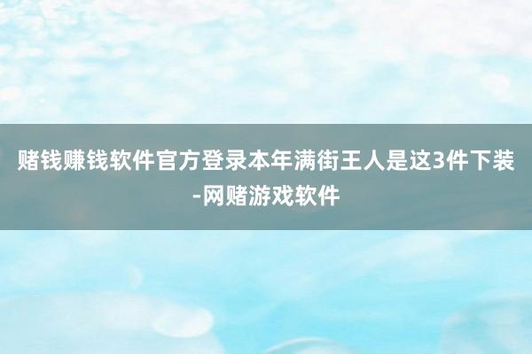赌钱赚钱软件官方登录本年满街王人是这3件下装-网赌游戏软件
