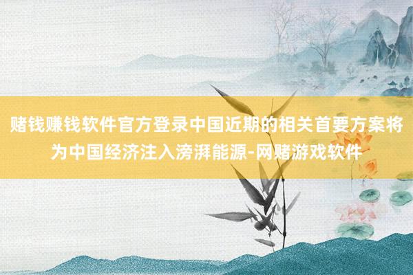赌钱赚钱软件官方登录中国近期的相关首要方案将为中国经济注入滂湃能源-网赌游戏软件