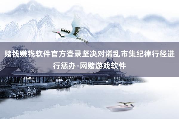 赌钱赚钱软件官方登录坚决对淆乱市集纪律行径进行惩办-网赌游戏软件