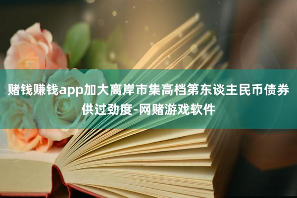 赌钱赚钱app加大离岸市集高档第东谈主民币债券供过劲度-网赌游戏软件