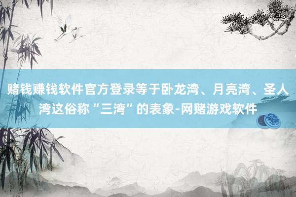 赌钱赚钱软件官方登录等于卧龙湾、月亮湾、圣人湾这俗称“三湾”的表象-网赌游戏软件