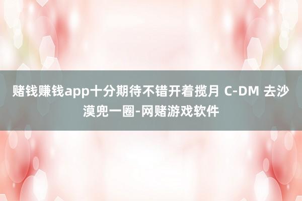赌钱赚钱app十分期待不错开着揽月 C-DM 去沙漠兜一圈-网赌游戏软件