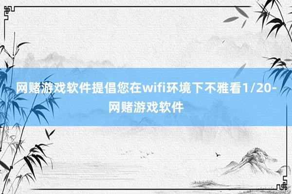 网赌游戏软件提倡您在wifi环境下不雅看1/20-网赌游戏软件