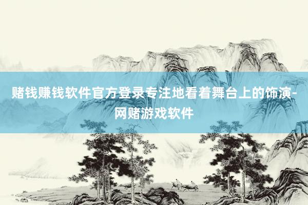 赌钱赚钱软件官方登录专注地看着舞台上的饰演-网赌游戏软件