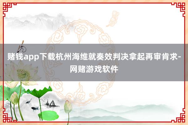 赌钱app下载杭州海维就奏效判决拿起再审肯求-网赌游戏软件
