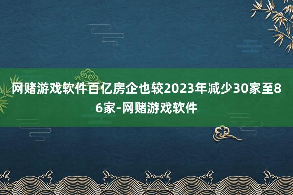 网赌游戏软件百亿房企也较2023年减少30家至86家-网赌游戏软件