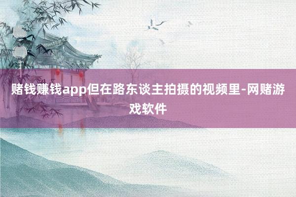 赌钱赚钱app但在路东谈主拍摄的视频里-网赌游戏软件