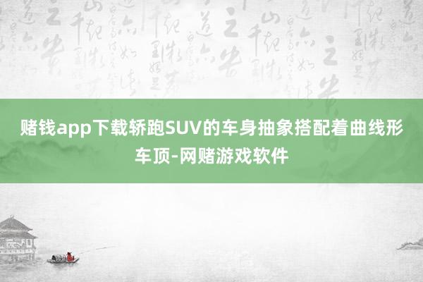 赌钱app下载轿跑SUV的车身抽象搭配着曲线形车顶-网赌游戏软件