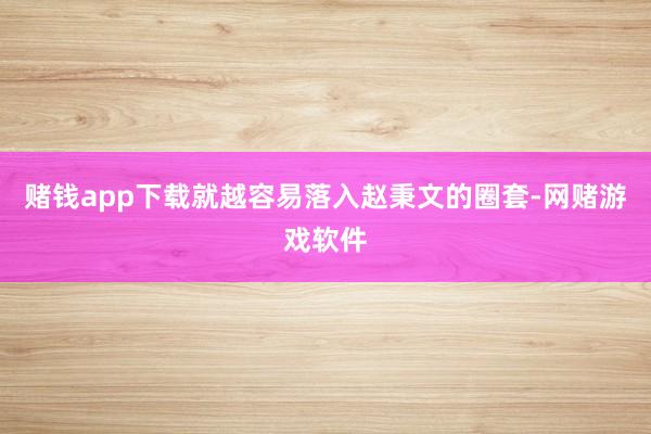 赌钱app下载就越容易落入赵秉文的圈套-网赌游戏软件