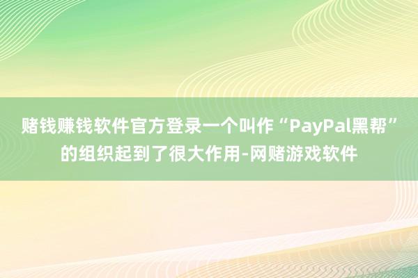 赌钱赚钱软件官方登录一个叫作“PayPal黑帮”的组织起到了很大作用-网赌游戏软件