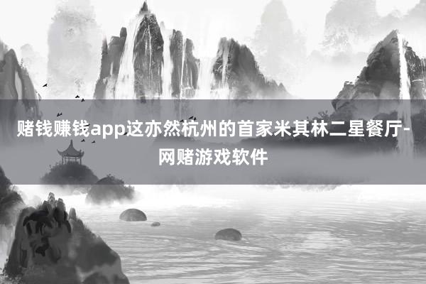 赌钱赚钱app这亦然杭州的首家米其林二星餐厅-网赌游戏软件