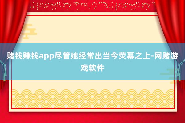 赌钱赚钱app尽管她经常出当今荧幕之上-网赌游戏软件