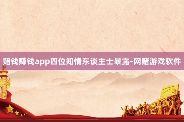 赌钱赚钱app四位知情东谈主士暴露-网赌游戏软件