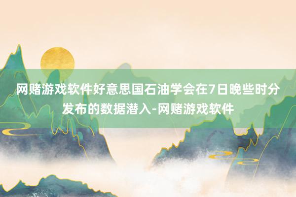 网赌游戏软件　　好意思国石油学会在7日晚些时分发布的数据潜入-网赌游戏软件