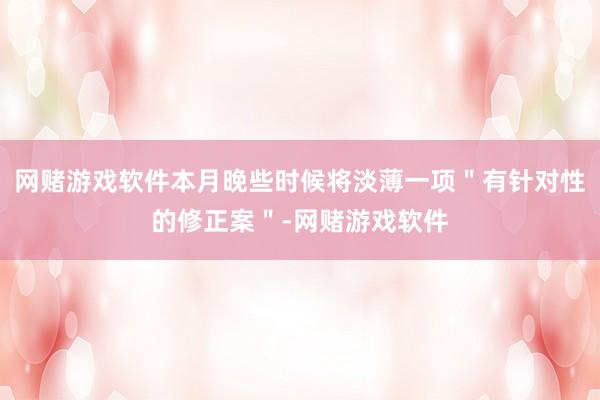 网赌游戏软件本月晚些时候将淡薄一项＂有针对性的修正案＂-网赌游戏软件