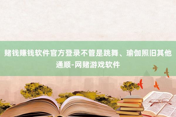 赌钱赚钱软件官方登录不管是跳舞、瑜伽照旧其他通顺-网赌游戏软件