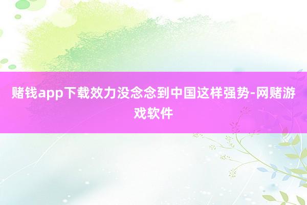 赌钱app下载效力没念念到中国这样强势-网赌游戏软件