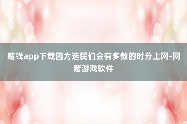赌钱app下载因为选民们会有多数的时分上网-网赌游戏软件