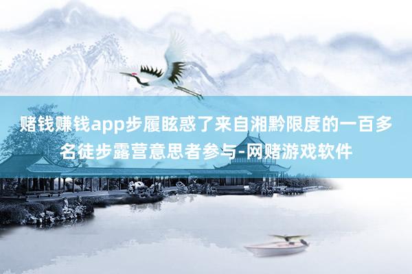 赌钱赚钱app步履眩惑了来自湘黔限度的一百多名徒步露营意思者参与-网赌游戏软件