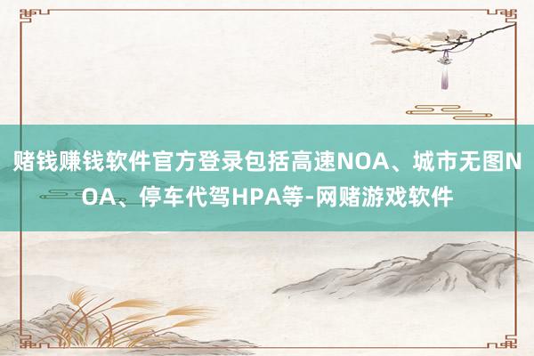 赌钱赚钱软件官方登录包括高速NOA、城市无图NOA、停车代驾HPA等-网赌游戏软件