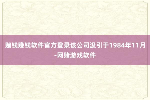 赌钱赚钱软件官方登录该公司汲引于1984年11月-网赌游戏软件