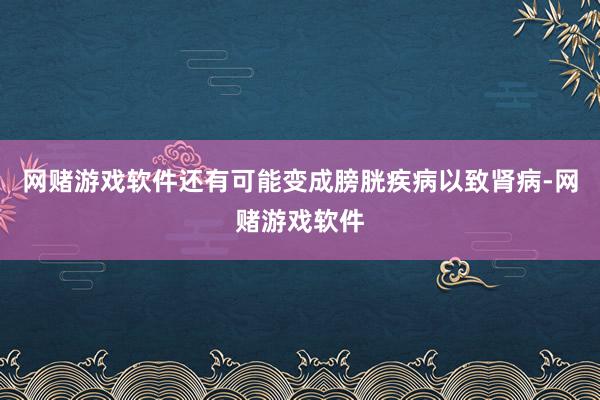 网赌游戏软件还有可能变成膀胱疾病以致肾病-网赌游戏软件