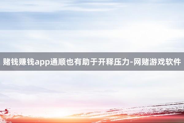 赌钱赚钱app通顺也有助于开释压力-网赌游戏软件