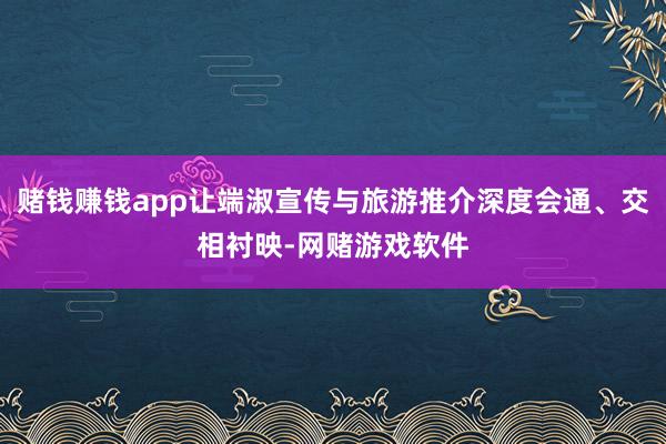 赌钱赚钱app让端淑宣传与旅游推介深度会通、交相衬映-网赌游戏软件