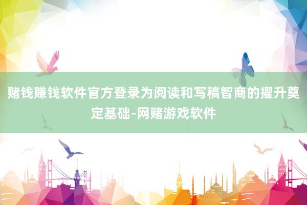 赌钱赚钱软件官方登录为阅读和写稿智商的擢升奠定基础-网赌游戏软件