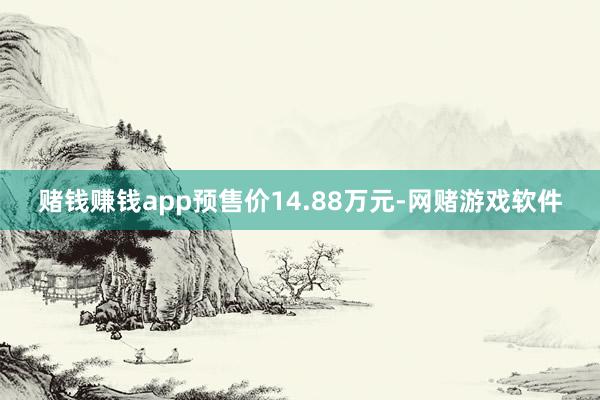 赌钱赚钱app预售价14.88万元-网赌游戏软件