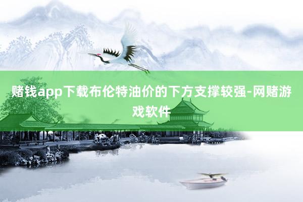 赌钱app下载布伦特油价的下方支撑较强-网赌游戏软件