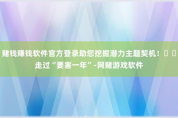 赌钱赚钱软件官方登录助您挖掘潜力主题契机！		　　走过“要害一年”-网赌游戏软件