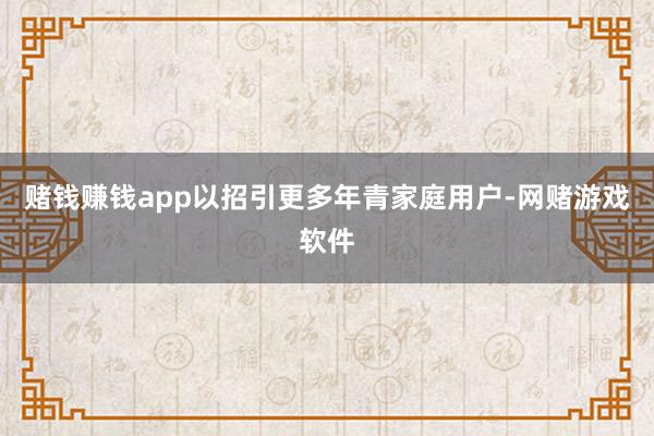 赌钱赚钱app以招引更多年青家庭用户-网赌游戏软件