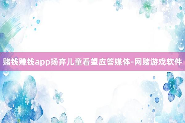 赌钱赚钱app扬弃儿童看望应答媒体-网赌游戏软件