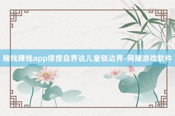 赌钱赚钱app撑捏自界说儿童锁边界-网赌游戏软件